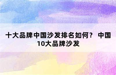 十大品牌中国沙发排名如何？ 中国10大品牌沙发